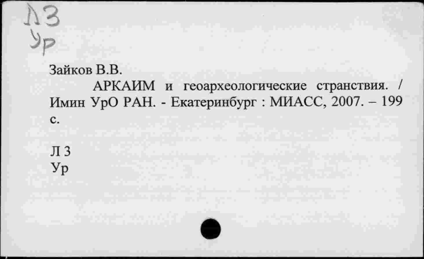 ﻿лз
Зайков В.В.
АРКАИМ и геоархеологические странствия. / Имин УрО РАН. - Екатеринбург : МИАСС, 2007. - 199 с.
лз
Ур